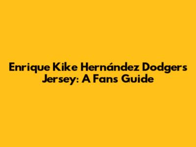 Enrique 'Kike' Hernández Dodgers Jersey: A Fan's Guide