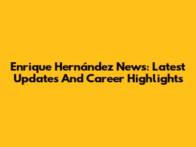 Enrique Hernández News: Latest Updates And Career Highlights