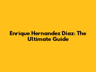 Enrique Hernandez Diaz: The Ultimate Guide
