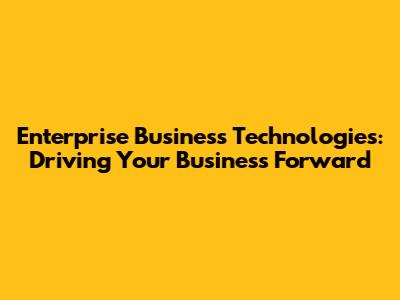 Enterprise Business Technologies: Driving Your Business Forward