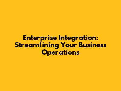 Enterprise Integration: Streamlining Your Business Operations