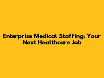 Enterprise Medical Staffing: Your Next Healthcare Job