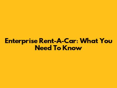 Enterprise Rent-A-Car: What You Need To Know