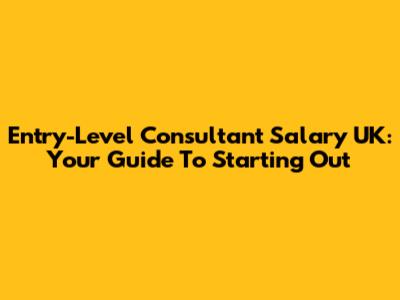 Entry-Level Consultant Salary UK: Your Guide To Starting Out