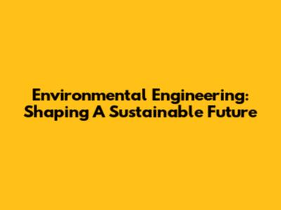 Environmental Engineering: Shaping A Sustainable Future