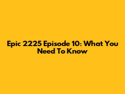 Epic 2225 Episode 10: What You Need To Know