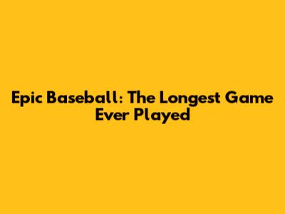 Epic Baseball: The Longest Game Ever Played