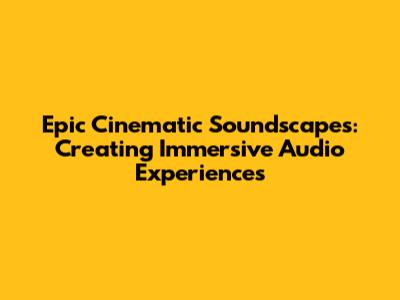 Epic Cinematic Soundscapes: Creating Immersive Audio Experiences
