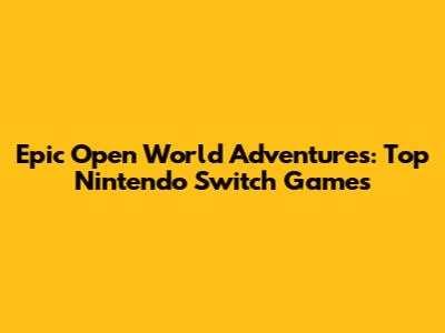 Epic Open World Adventures: Top Nintendo Switch Games