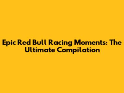 Epic Red Bull Racing Moments: The Ultimate Compilation