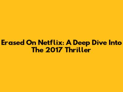 Erased On Netflix: A Deep Dive Into The 2017 Thriller