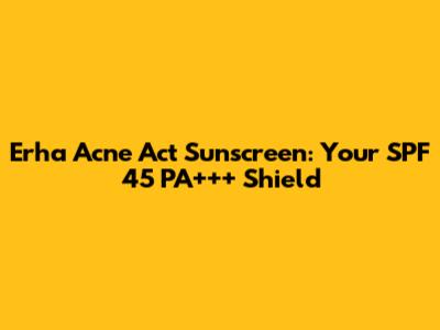 Erha Acne Act Sunscreen: Your SPF 45 PA+++ Shield