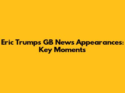 Eric Trump's GB News Appearances: Key Moments
