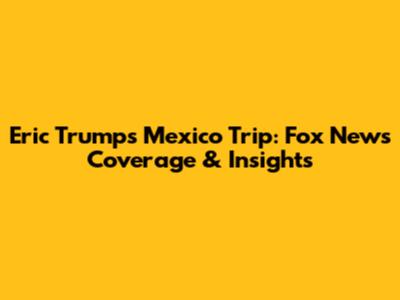 Eric Trump's Mexico Trip: Fox News Coverage & Insights