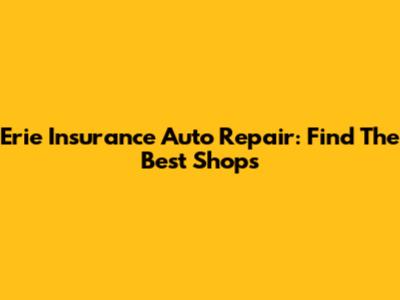 Erie Insurance Auto Repair: Find The Best Shops
