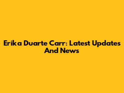 Erika Duarte Carr: Latest Updates And News