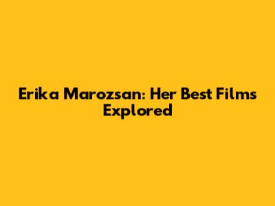 Erika Marozsan: Her Best Films Explored
