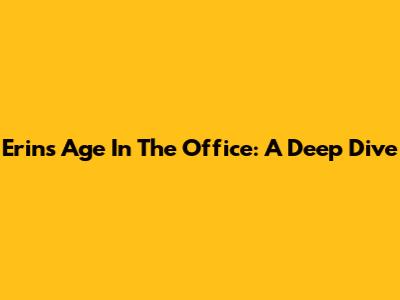 Erin's Age In The Office: A Deep Dive