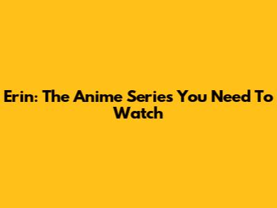 Erin: The Anime Series You Need To Watch