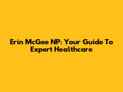 Erin McGee NP: Your Guide To Expert Healthcare