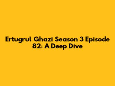 Ertugrul Ghazi Season 3 Episode 82: A Deep Dive