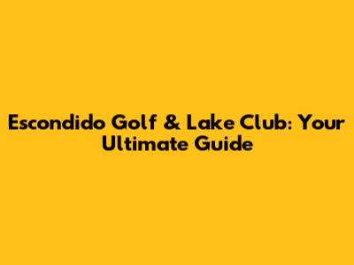 Escondido Golf & Lake Club: Your Ultimate Guide