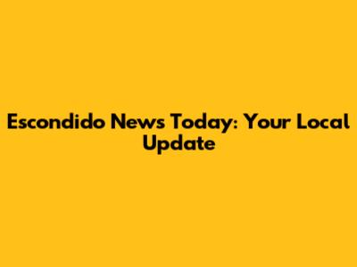 Escondido News Today: Your Local Update