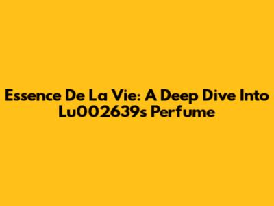 Essence De La Vie: A Deep Dive Into Lu002639's Perfume