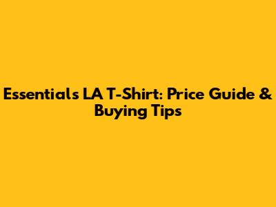 Essentials LA T-Shirt: Price Guide & Buying Tips
