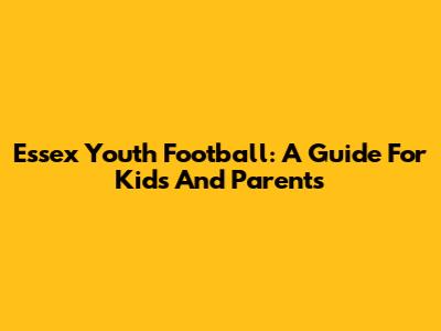 Essex Youth Football: A Guide For Kids And Parents