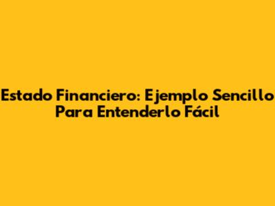 Estado Financiero: Ejemplo Sencillo Para Entenderlo Fácil