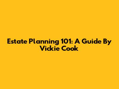 Estate Planning 101: A Guide By Vickie Cook
