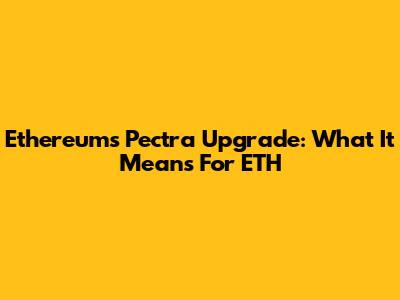 Ethereum's Pectra Upgrade: What It Means For ETH