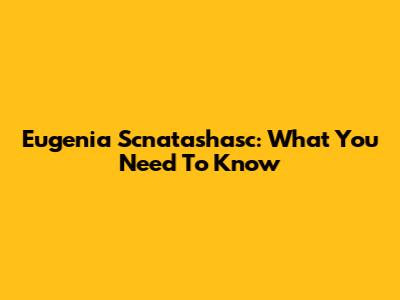 Eugenia Scnatashasc: What You Need To Know