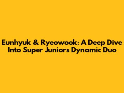 Eunhyuk & Ryeowook: A Deep Dive Into Super Junior's Dynamic Duo