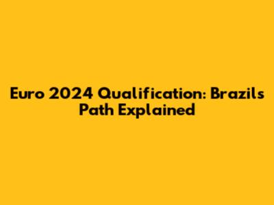 Euro 2024 Qualification: Brazil's Path Explained