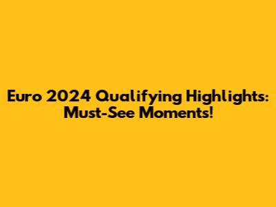 Euro 2024 Qualifying Highlights: Must-See Moments!