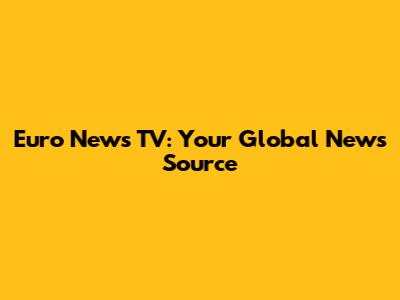 Euro News TV: Your Global News Source