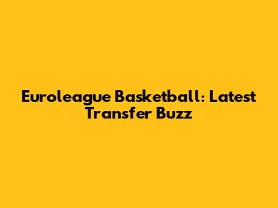 Euroleague Basketball: Latest Transfer Buzz