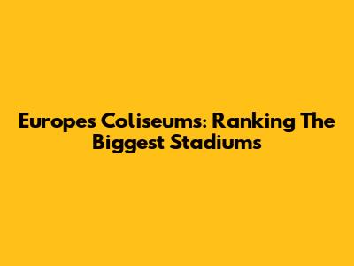 Europe's Coliseums: Ranking The Biggest Stadiums