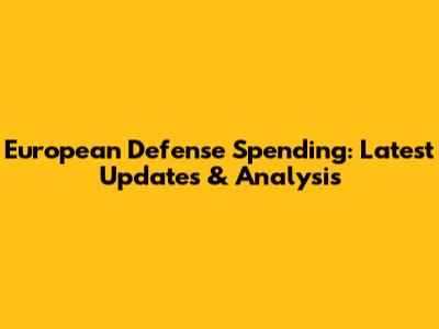 European Defense Spending: Latest Updates & Analysis
