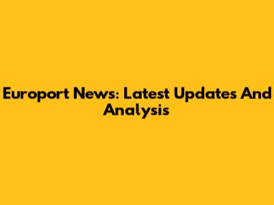 Europort News: Latest Updates And Analysis