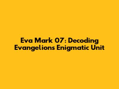 Eva Mark 07: Decoding Evangelion's Enigmatic Unit
