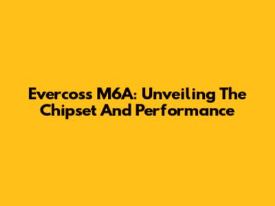 Evercoss M6A: Unveiling The Chipset And Performance