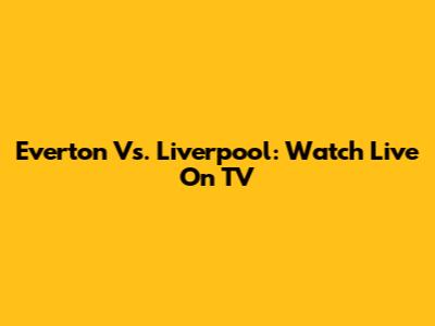 Everton Vs. Liverpool: Watch Live On TV