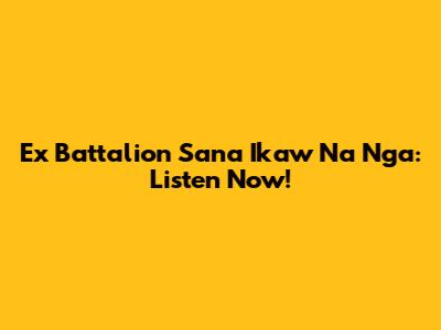Ex Battalion Sana Ikaw Na Nga: Listen Now!