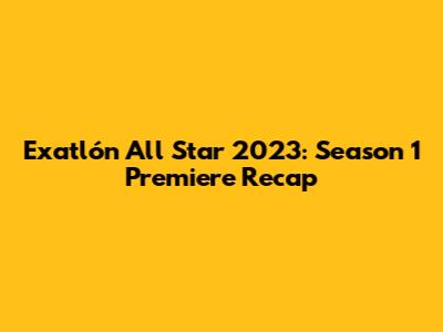 Exatlón All Star 2023: Season 1 Premiere Recap