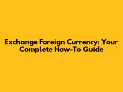 Exchange Foreign Currency: Your Complete How-To Guide