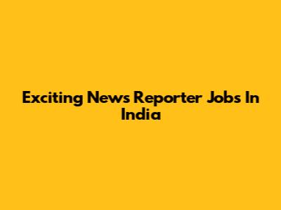 Exciting News Reporter Jobs In India