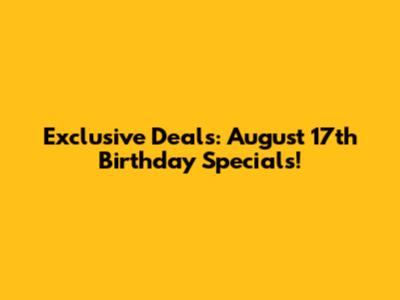Exclusive Deals: August 17th Birthday Specials!